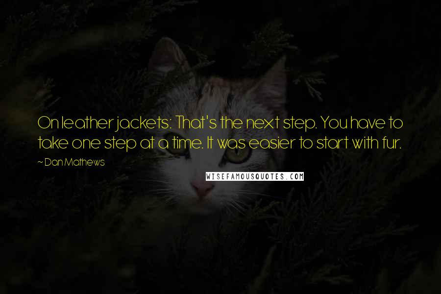 Dan Mathews Quotes: On leather jackets: That's the next step. You have to take one step at a time. It was easier to start with fur.