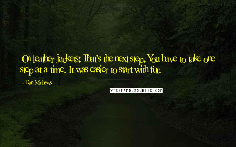 Dan Mathews Quotes: On leather jackets: That's the next step. You have to take one step at a time. It was easier to start with fur.