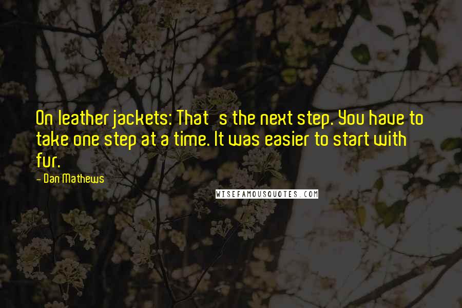 Dan Mathews Quotes: On leather jackets: That's the next step. You have to take one step at a time. It was easier to start with fur.