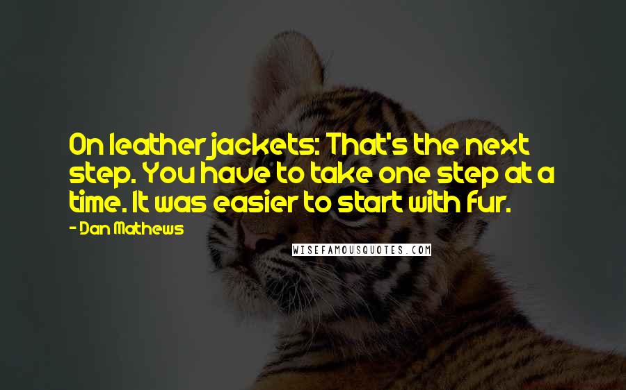 Dan Mathews Quotes: On leather jackets: That's the next step. You have to take one step at a time. It was easier to start with fur.