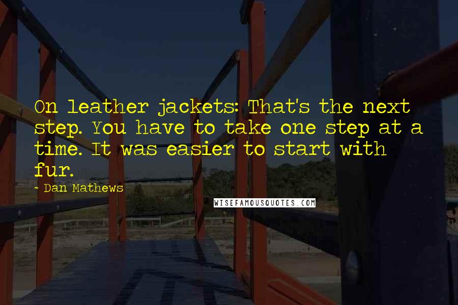 Dan Mathews Quotes: On leather jackets: That's the next step. You have to take one step at a time. It was easier to start with fur.