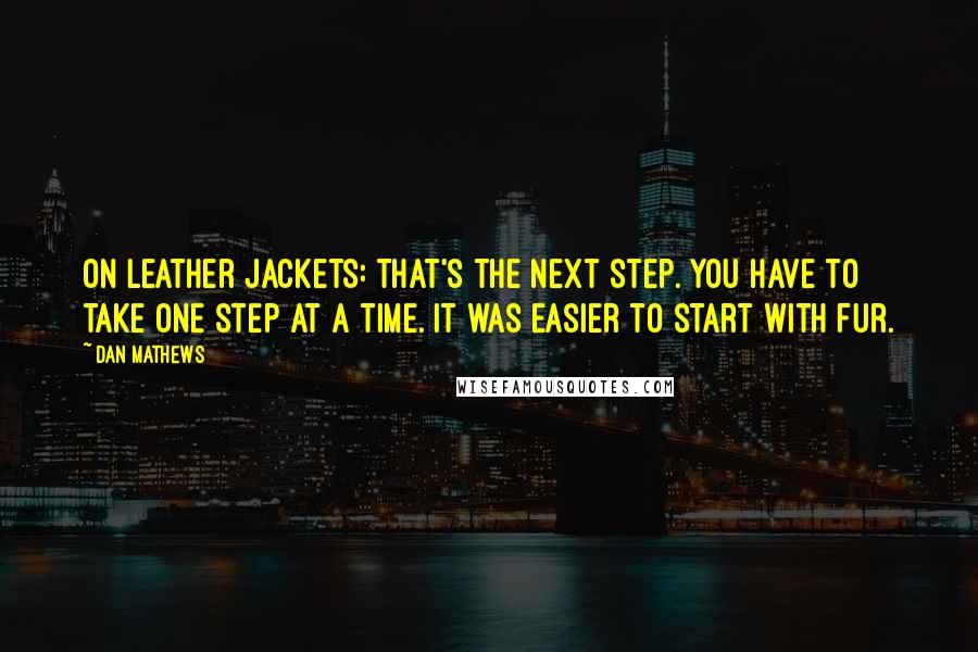 Dan Mathews Quotes: On leather jackets: That's the next step. You have to take one step at a time. It was easier to start with fur.