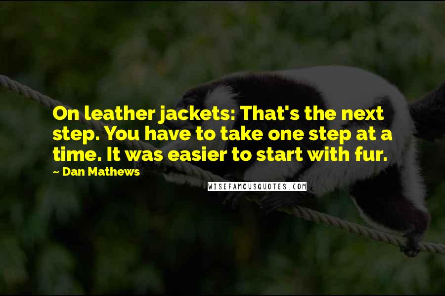 Dan Mathews Quotes: On leather jackets: That's the next step. You have to take one step at a time. It was easier to start with fur.