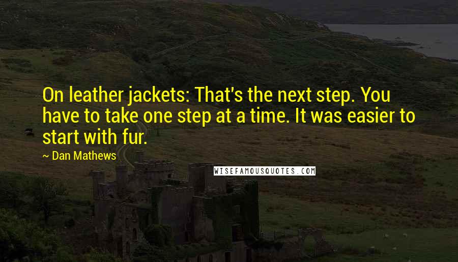 Dan Mathews Quotes: On leather jackets: That's the next step. You have to take one step at a time. It was easier to start with fur.