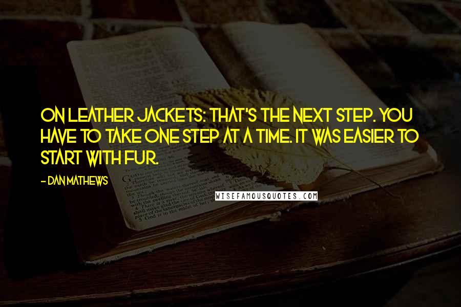 Dan Mathews Quotes: On leather jackets: That's the next step. You have to take one step at a time. It was easier to start with fur.