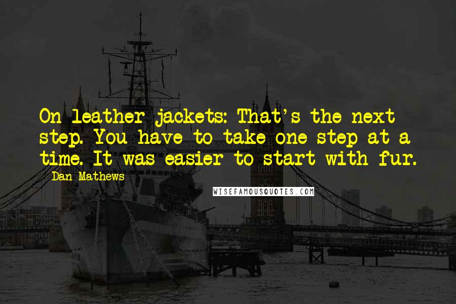 Dan Mathews Quotes: On leather jackets: That's the next step. You have to take one step at a time. It was easier to start with fur.