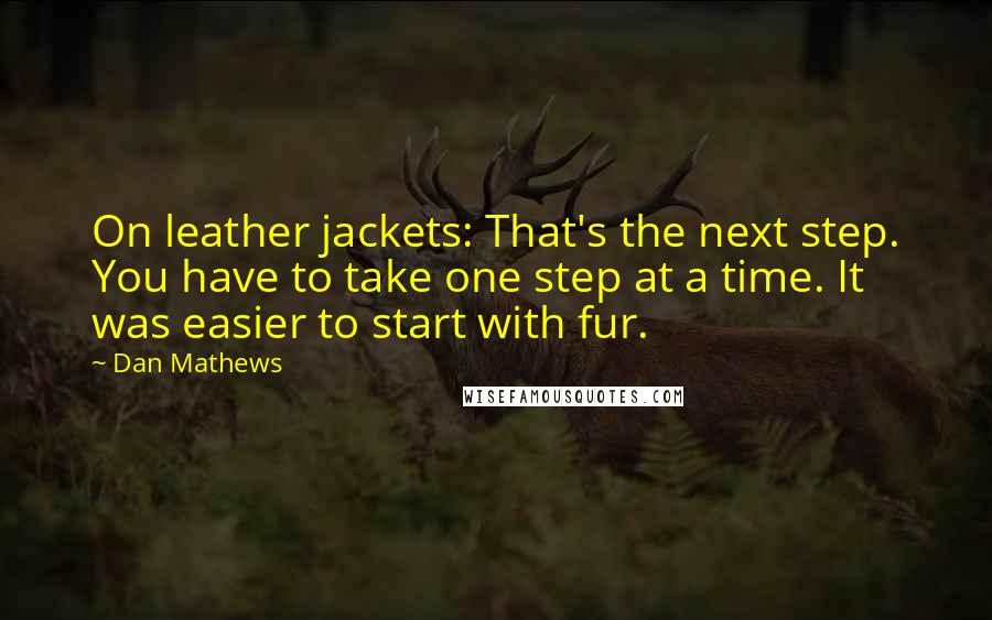 Dan Mathews Quotes: On leather jackets: That's the next step. You have to take one step at a time. It was easier to start with fur.