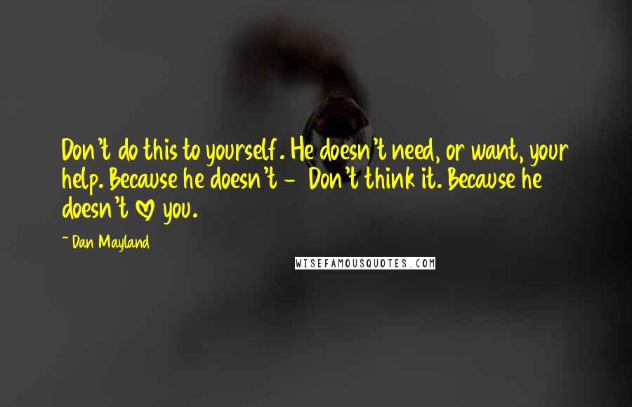 Dan Mayland Quotes: Don't do this to yourself. He doesn't need, or want, your help. Because he doesn't -  Don't think it. Because he doesn't love you.