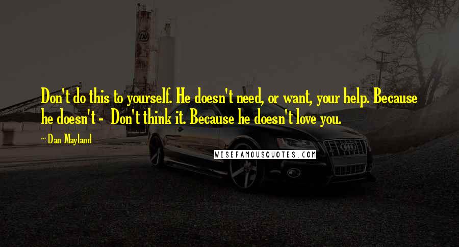 Dan Mayland Quotes: Don't do this to yourself. He doesn't need, or want, your help. Because he doesn't -  Don't think it. Because he doesn't love you.