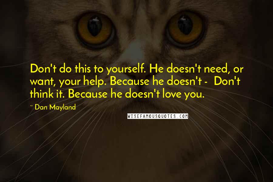 Dan Mayland Quotes: Don't do this to yourself. He doesn't need, or want, your help. Because he doesn't -  Don't think it. Because he doesn't love you.