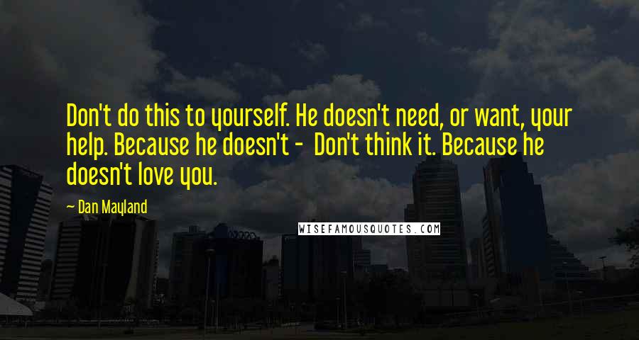 Dan Mayland Quotes: Don't do this to yourself. He doesn't need, or want, your help. Because he doesn't -  Don't think it. Because he doesn't love you.