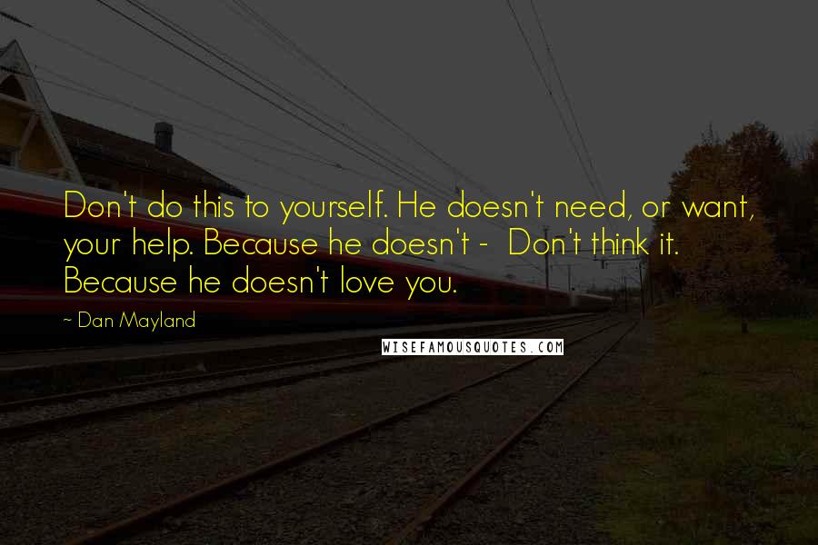 Dan Mayland Quotes: Don't do this to yourself. He doesn't need, or want, your help. Because he doesn't -  Don't think it. Because he doesn't love you.