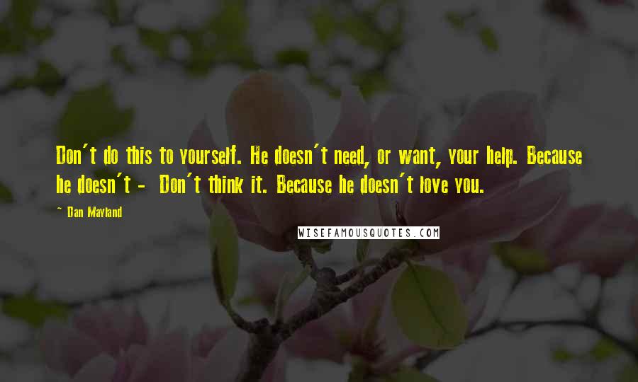 Dan Mayland Quotes: Don't do this to yourself. He doesn't need, or want, your help. Because he doesn't -  Don't think it. Because he doesn't love you.