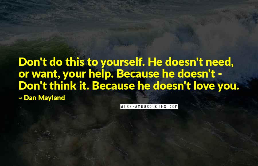 Dan Mayland Quotes: Don't do this to yourself. He doesn't need, or want, your help. Because he doesn't -  Don't think it. Because he doesn't love you.