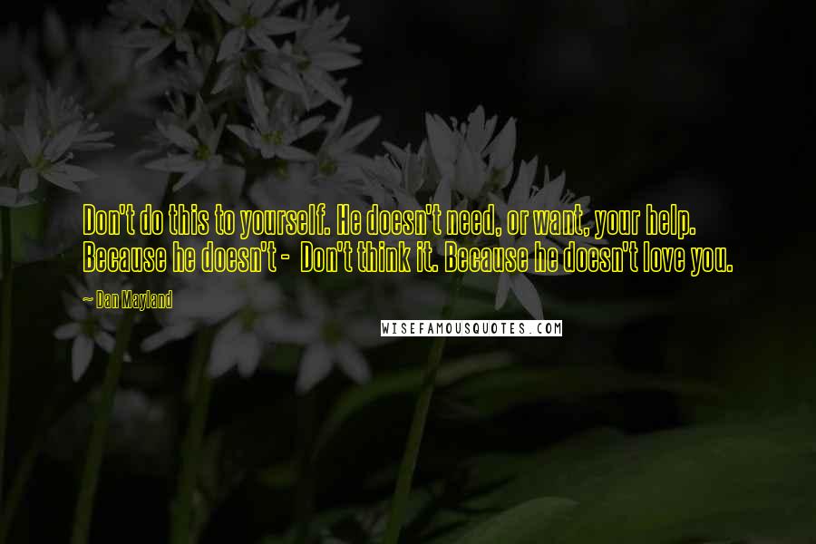 Dan Mayland Quotes: Don't do this to yourself. He doesn't need, or want, your help. Because he doesn't -  Don't think it. Because he doesn't love you.