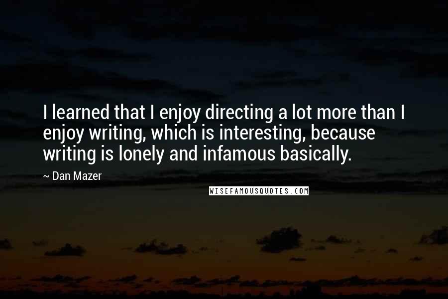 Dan Mazer Quotes: I learned that I enjoy directing a lot more than I enjoy writing, which is interesting, because writing is lonely and infamous basically.