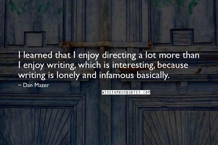 Dan Mazer Quotes: I learned that I enjoy directing a lot more than I enjoy writing, which is interesting, because writing is lonely and infamous basically.