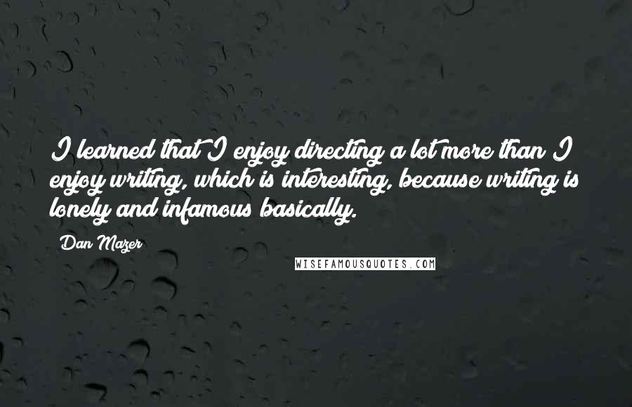 Dan Mazer Quotes: I learned that I enjoy directing a lot more than I enjoy writing, which is interesting, because writing is lonely and infamous basically.