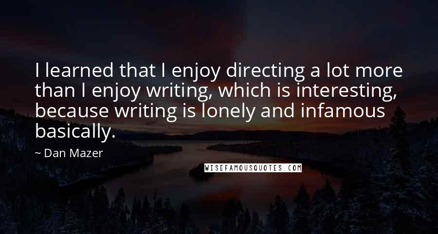 Dan Mazer Quotes: I learned that I enjoy directing a lot more than I enjoy writing, which is interesting, because writing is lonely and infamous basically.