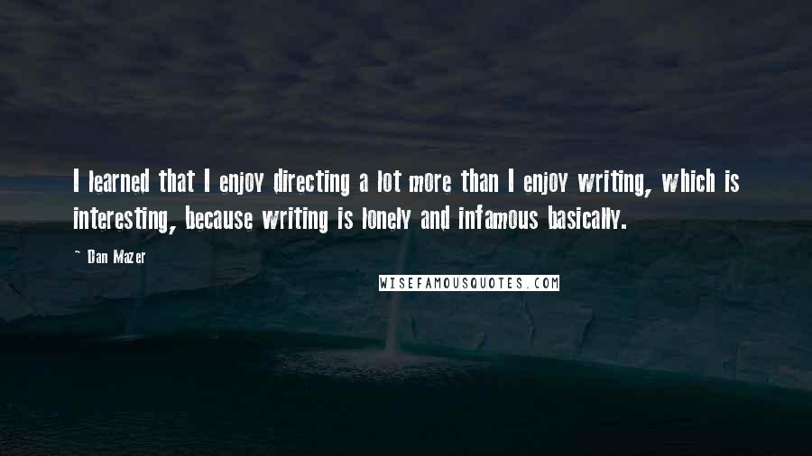 Dan Mazer Quotes: I learned that I enjoy directing a lot more than I enjoy writing, which is interesting, because writing is lonely and infamous basically.