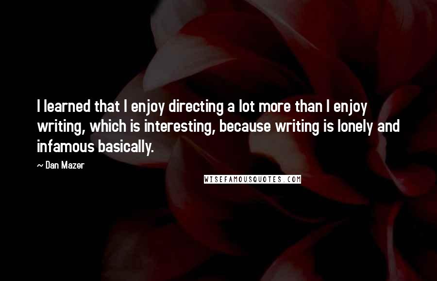 Dan Mazer Quotes: I learned that I enjoy directing a lot more than I enjoy writing, which is interesting, because writing is lonely and infamous basically.