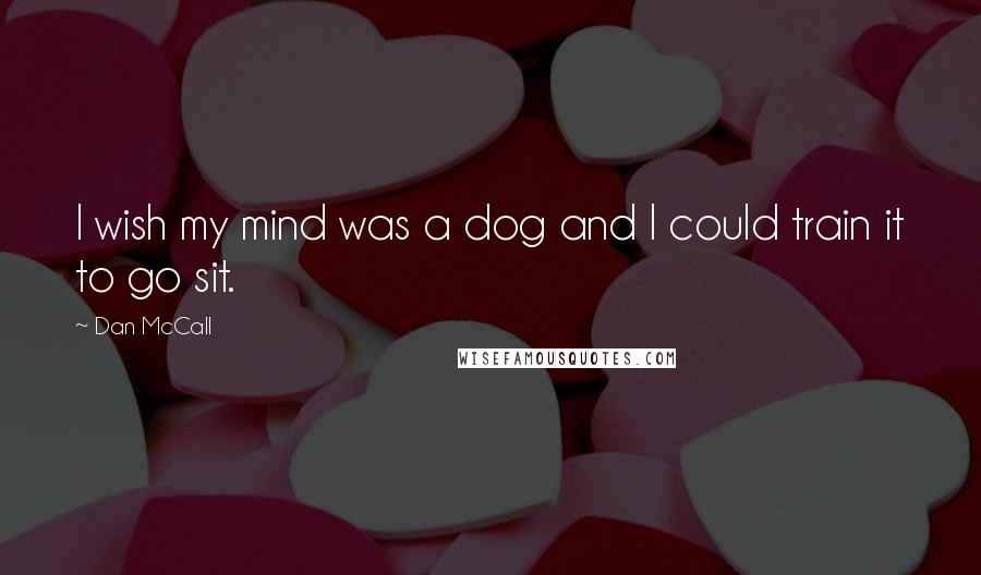 Dan McCall Quotes: I wish my mind was a dog and I could train it to go sit.