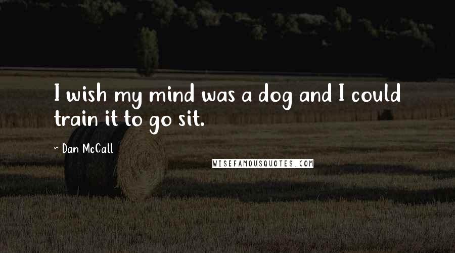 Dan McCall Quotes: I wish my mind was a dog and I could train it to go sit.