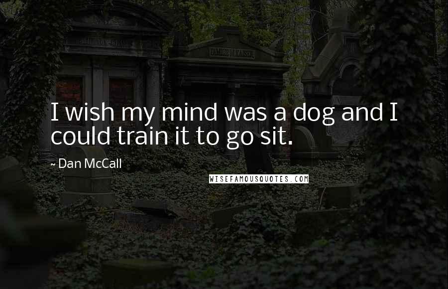 Dan McCall Quotes: I wish my mind was a dog and I could train it to go sit.