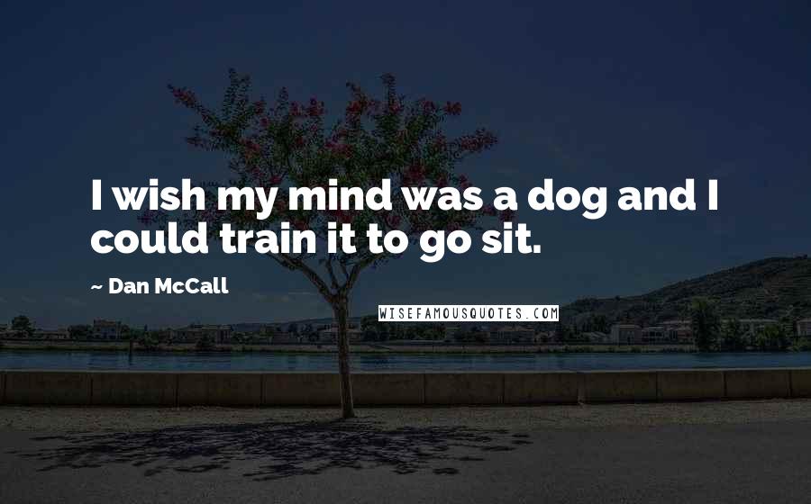 Dan McCall Quotes: I wish my mind was a dog and I could train it to go sit.