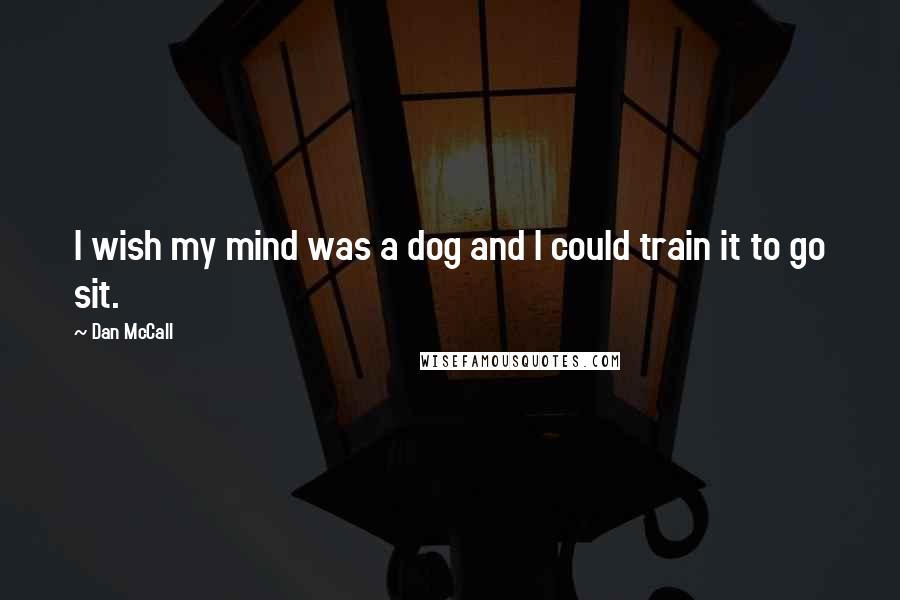 Dan McCall Quotes: I wish my mind was a dog and I could train it to go sit.