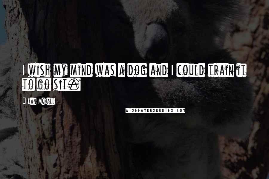 Dan McCall Quotes: I wish my mind was a dog and I could train it to go sit.