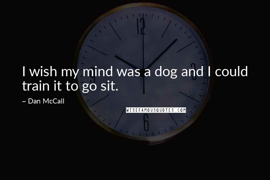 Dan McCall Quotes: I wish my mind was a dog and I could train it to go sit.