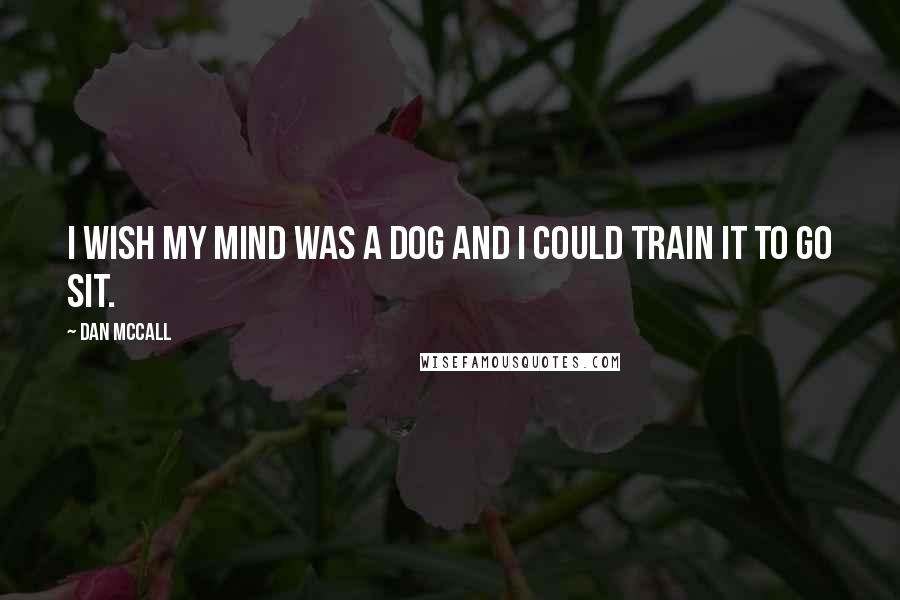 Dan McCall Quotes: I wish my mind was a dog and I could train it to go sit.