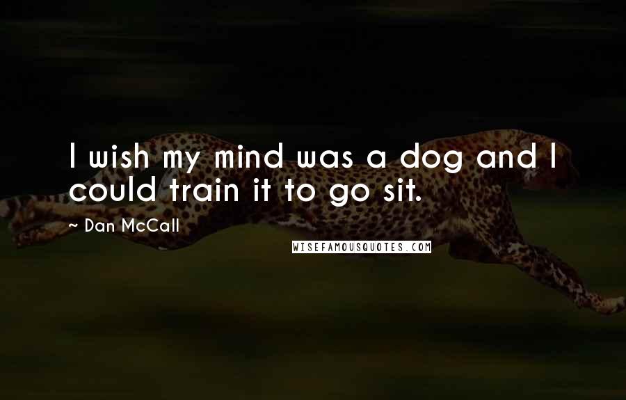 Dan McCall Quotes: I wish my mind was a dog and I could train it to go sit.