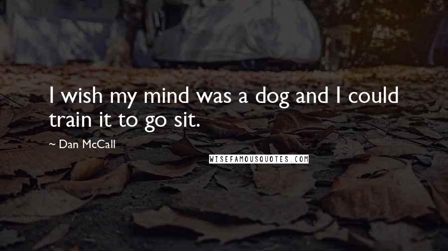 Dan McCall Quotes: I wish my mind was a dog and I could train it to go sit.