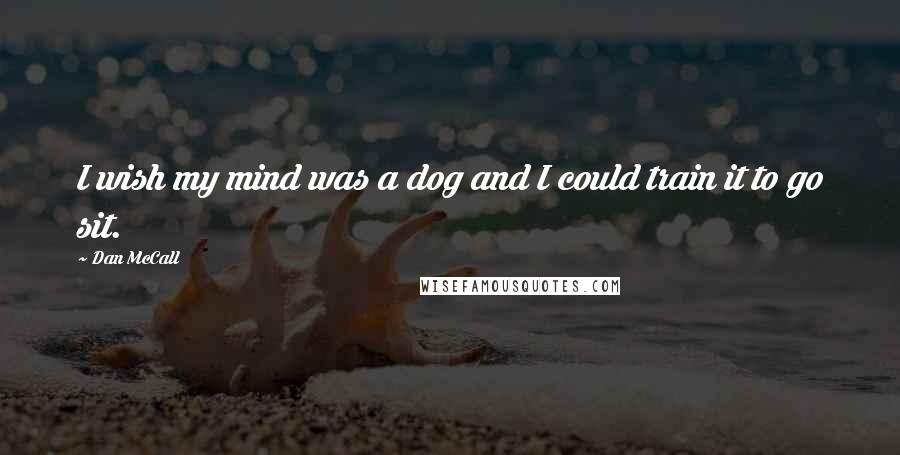 Dan McCall Quotes: I wish my mind was a dog and I could train it to go sit.