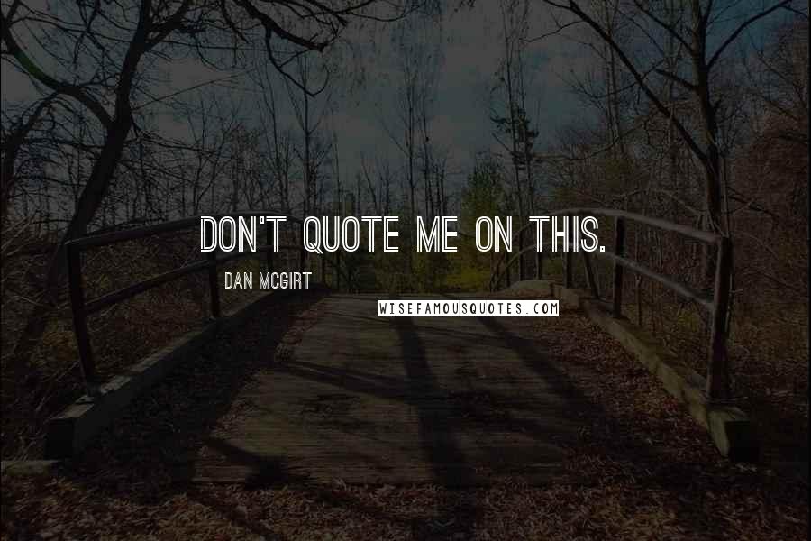 Dan McGirt Quotes: Don't quote me on this.