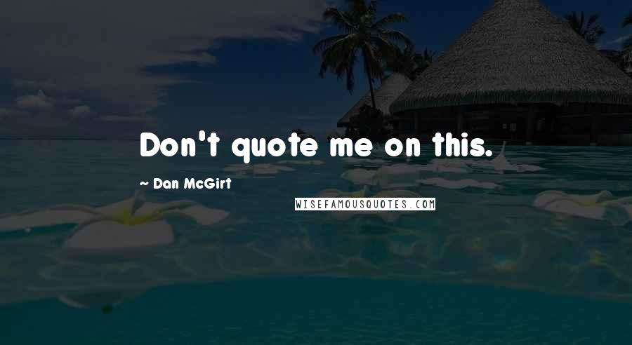 Dan McGirt Quotes: Don't quote me on this.
