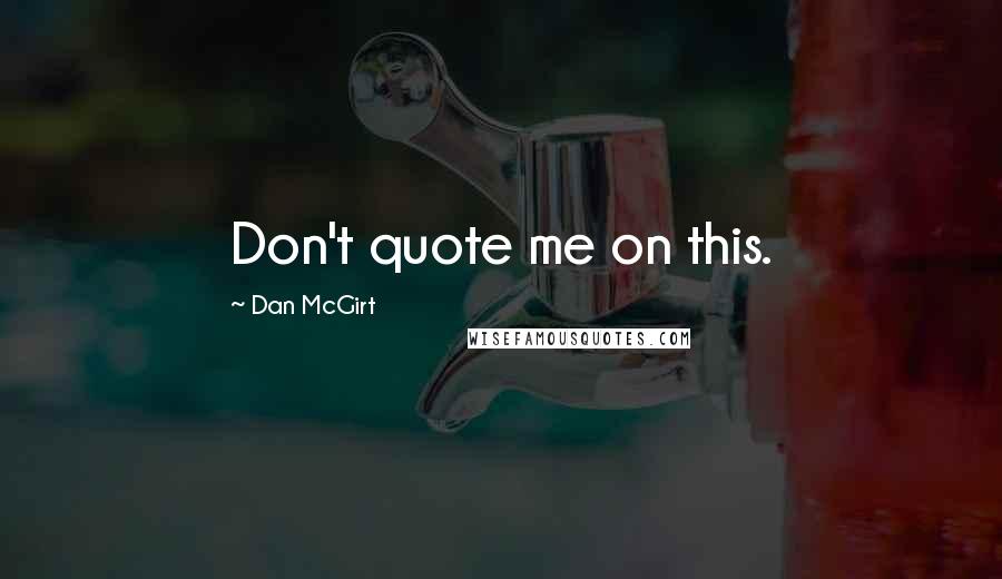 Dan McGirt Quotes: Don't quote me on this.