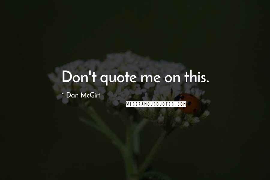 Dan McGirt Quotes: Don't quote me on this.