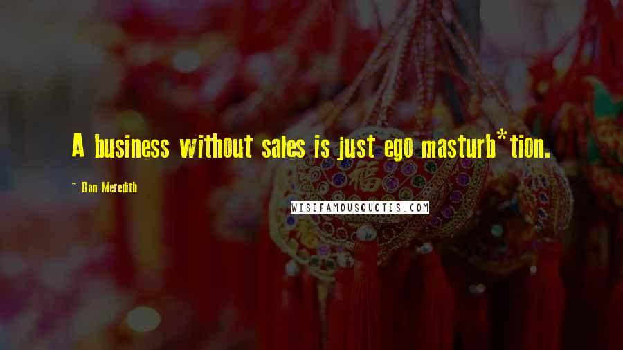Dan Meredith Quotes: A business without sales is just ego masturb*tion.