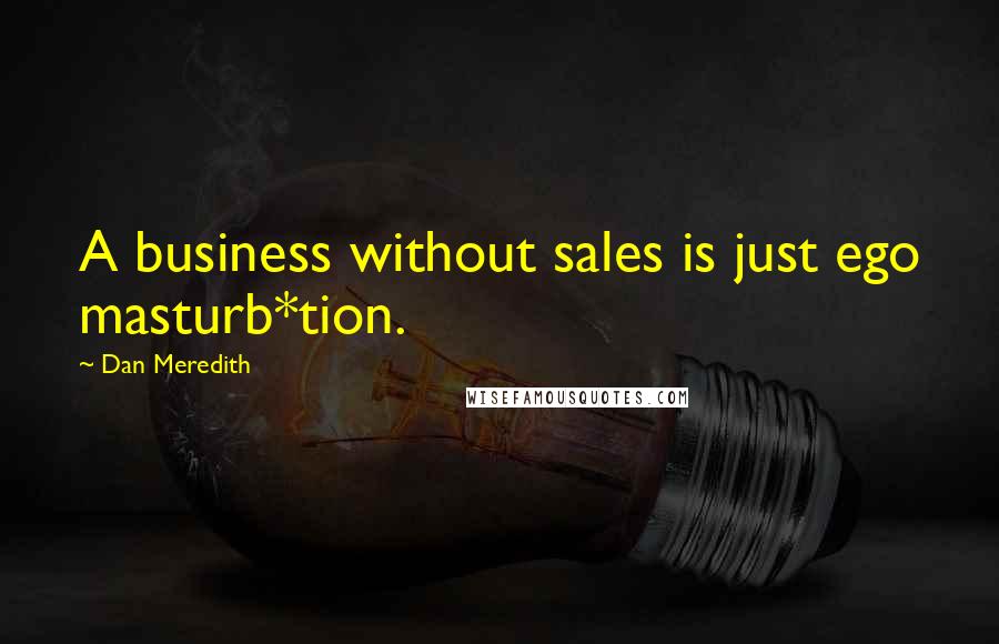 Dan Meredith Quotes: A business without sales is just ego masturb*tion.