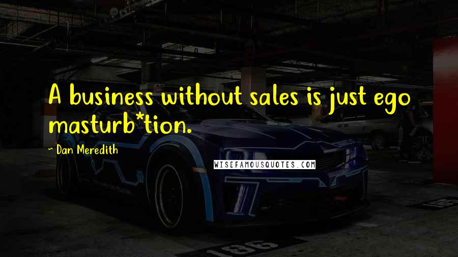 Dan Meredith Quotes: A business without sales is just ego masturb*tion.