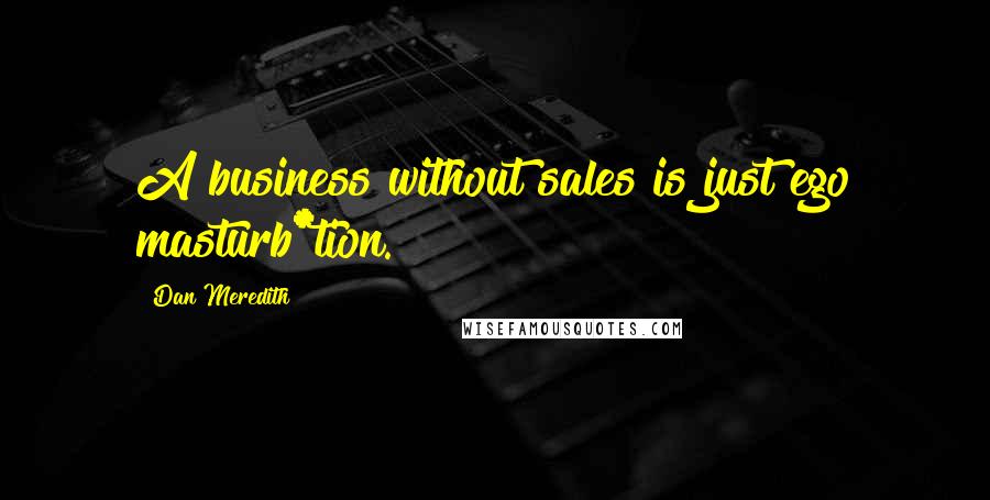Dan Meredith Quotes: A business without sales is just ego masturb*tion.