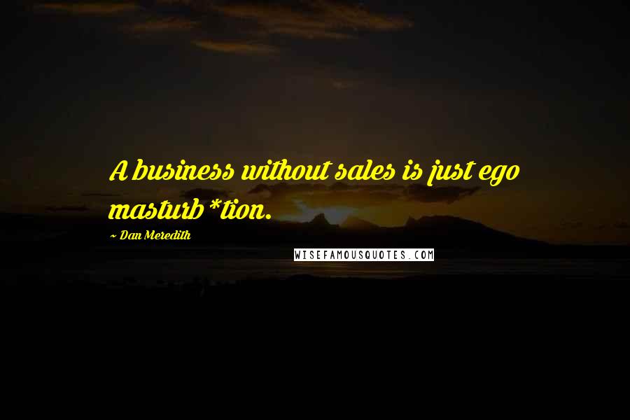 Dan Meredith Quotes: A business without sales is just ego masturb*tion.