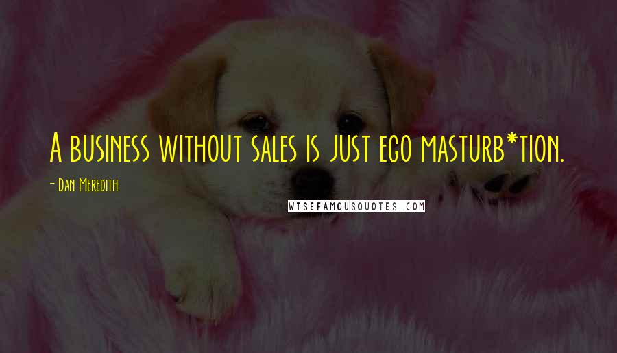 Dan Meredith Quotes: A business without sales is just ego masturb*tion.