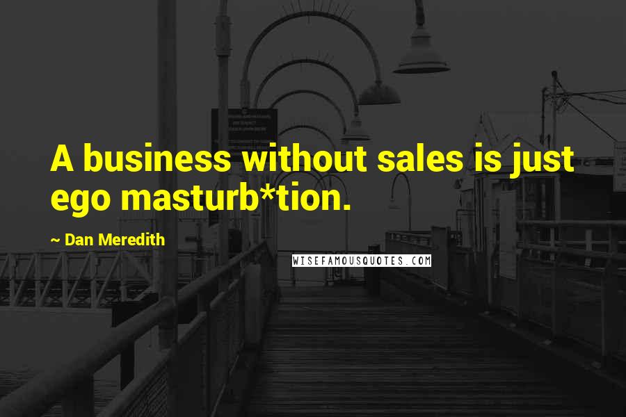 Dan Meredith Quotes: A business without sales is just ego masturb*tion.