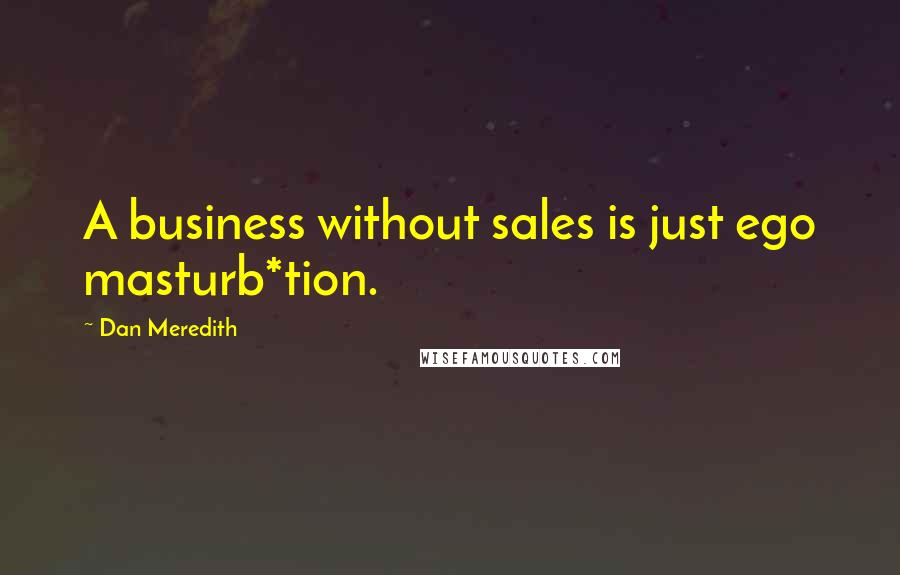 Dan Meredith Quotes: A business without sales is just ego masturb*tion.