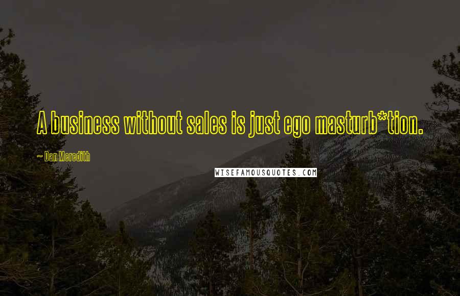 Dan Meredith Quotes: A business without sales is just ego masturb*tion.