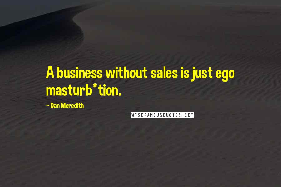 Dan Meredith Quotes: A business without sales is just ego masturb*tion.